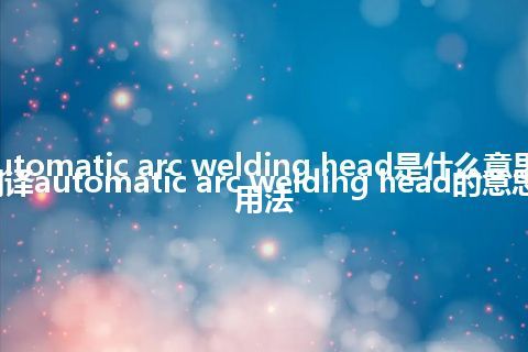 automatic arc welding head是什么意思_翻译automatic arc welding head的意思_用法