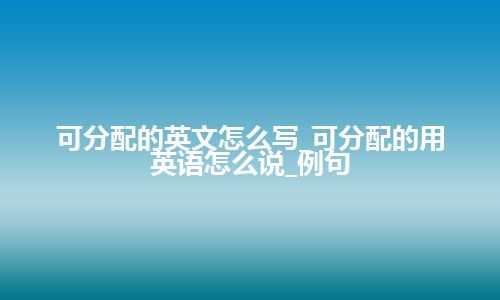 可分配的英文怎么写_可分配的用英语怎么说_例句