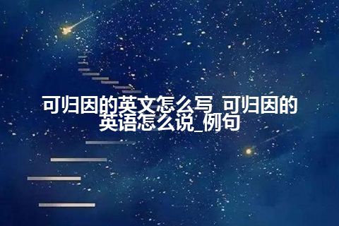 可归因的英文怎么写_可归因的英语怎么说_例句