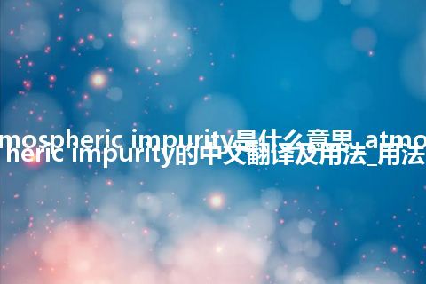 atmospheric impurity是什么意思_atmospheric impurity的中文翻译及用法_用法