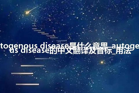 autogenous disease是什么意思_autogenous disease的中文翻译及音标_用法