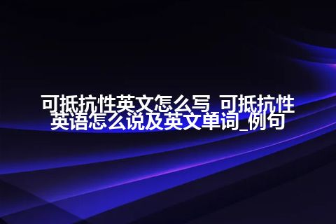 可抵抗性英文怎么写_可抵抗性英语怎么说及英文单词_例句