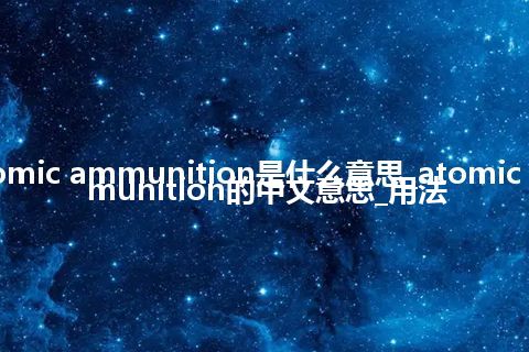 atomic ammunition是什么意思_atomic ammunition的中文意思_用法