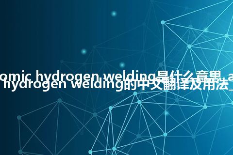 atomic hydrogen welding是什么意思_atomic hydrogen welding的中文翻译及用法_用法