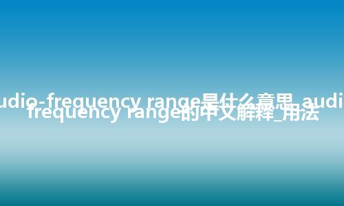 audio-frequency range是什么意思_audio-frequency range的中文解释_用法