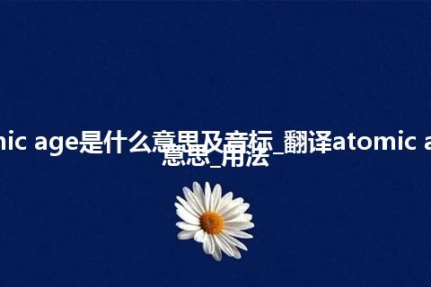 atomic age是什么意思及音标_翻译atomic age的意思_用法