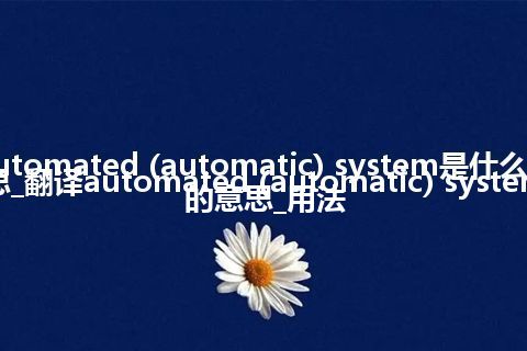 automated (automatic) system是什么意思_翻译automated (automatic) system的意思_用法