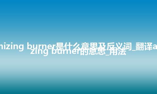 atomizing burner是什么意思及反义词_翻译atomizing burner的意思_用法