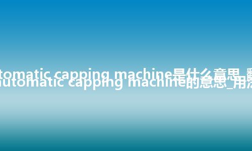 automatic capping machine是什么意思_翻译automatic capping machine的意思_用法