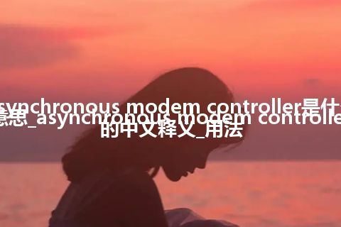 asynchronous modem controller是什么意思_asynchronous modem controller的中文释义_用法