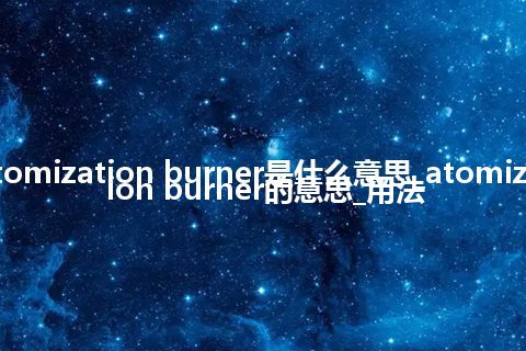 atomization burner是什么意思_atomization burner的意思_用法