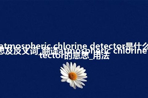 atmospheric chlorine detector是什么意思及反义词_翻译atmospheric chlorine detector的意思_用法