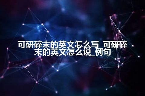 可研碎末的英文怎么写_可研碎末的英文怎么说_例句