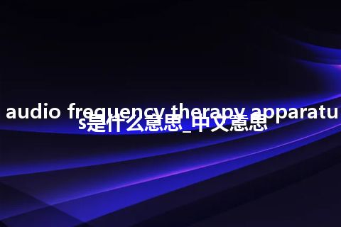 audio frequency therapy apparatus是什么意思_中文意思