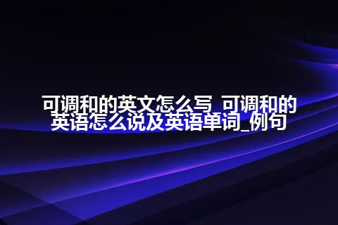 可调和的英文怎么写_可调和的英语怎么说及英语单词_例句