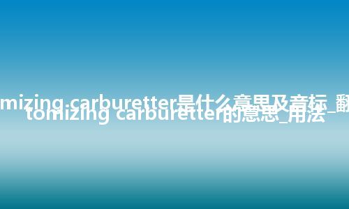 atomizing carburetter是什么意思及音标_翻译atomizing carburetter的意思_用法