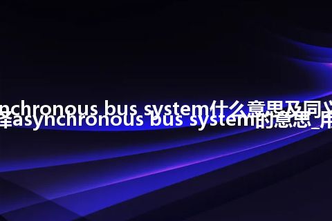 asynchronous bus system什么意思及同义词_翻译asynchronous bus system的意思_用法