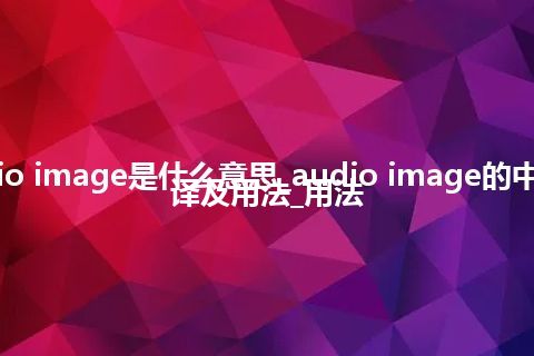 audio image是什么意思_audio image的中文翻译及用法_用法