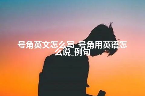 号角英文怎么写_号角用英语怎么说_例句