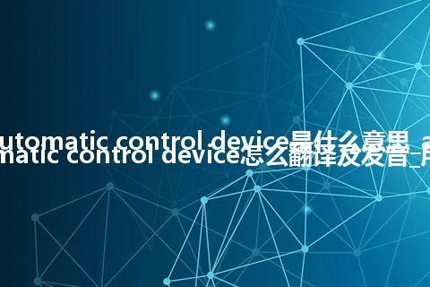 automatic control device是什么意思_automatic control device怎么翻译及发音_用法