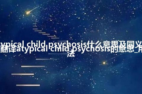 atypical child psychosis什么意思及同义词_翻译atypical child psychosis的意思_用法