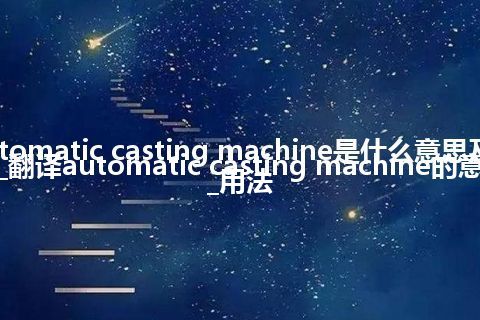 automatic casting machine是什么意思及用法_翻译automatic casting machine的意思_用法