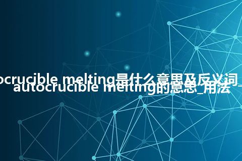 autocrucible melting是什么意思及反义词_翻译autocrucible melting的意思_用法