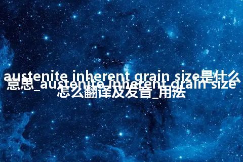 austenite inherent grain size是什么意思_austenite inherent grain size怎么翻译及发音_用法