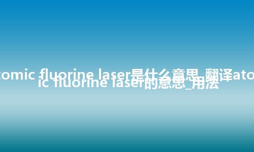 atomic fluorine laser是什么意思_翻译atomic fluorine laser的意思_用法