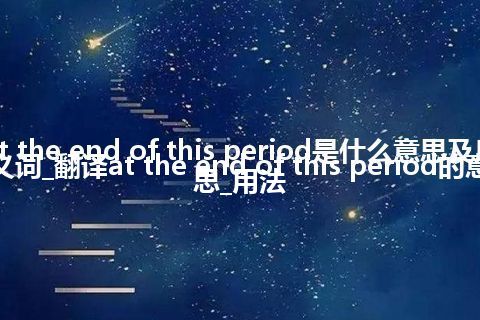 at the end of this period是什么意思及反义词_翻译at the end of this period的意思_用法