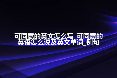 可同意的英文怎么写_可同意的英语怎么说及英文单词_例句