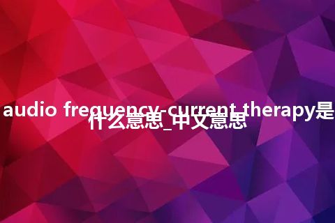 audio frequency-current therapy是什么意思_中文意思