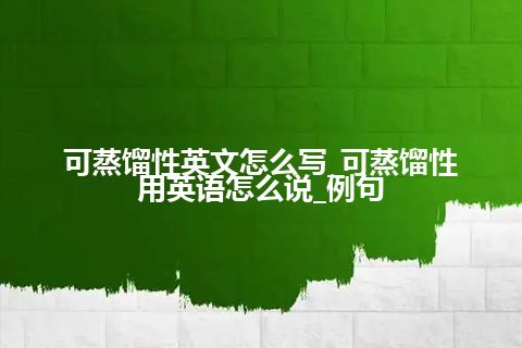 可蒸馏性英文怎么写_可蒸馏性用英语怎么说_例句