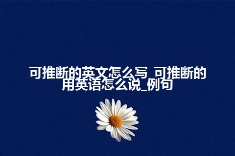 可推断的英文怎么写_可推断的用英语怎么说_例句