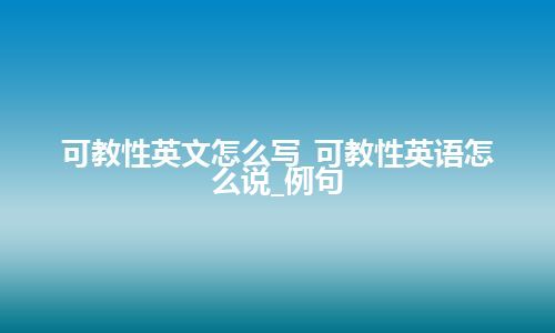 可教性英文怎么写_可教性英语怎么说_例句