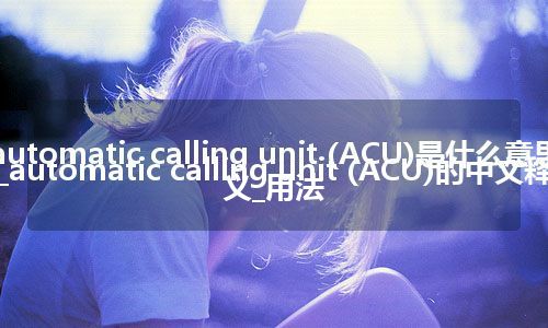 automatic calling unit (ACU)是什么意思_automatic calling unit (ACU)的中文释义_用法