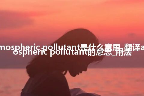 atmospheric pollutant是什么意思_翻译atmospheric pollutant的意思_用法