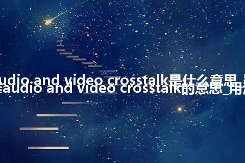 audio and video crosstalk是什么意思_翻译audio and video crosstalk的意思_用法