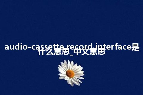 audio-cassette record interface是什么意思_中文意思