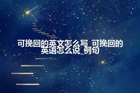 可挽回的英文怎么写_可挽回的英语怎么说_例句