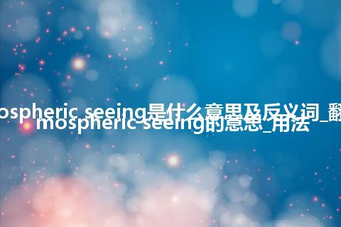 atmospheric seeing是什么意思及反义词_翻译atmospheric seeing的意思_用法