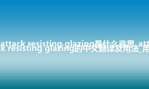 attack resisting glazing是什么意思_attack resisting glazing的中文翻译及用法_用法