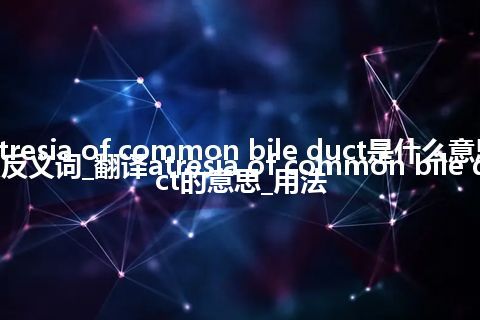 atresia of common bile duct是什么意思及反义词_翻译atresia of common bile duct的意思_用法