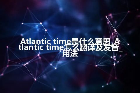 Atlantic time是什么意思_Atlantic time怎么翻译及发音_用法