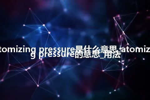 atomizing pressure是什么意思_atomizing pressure的意思_用法