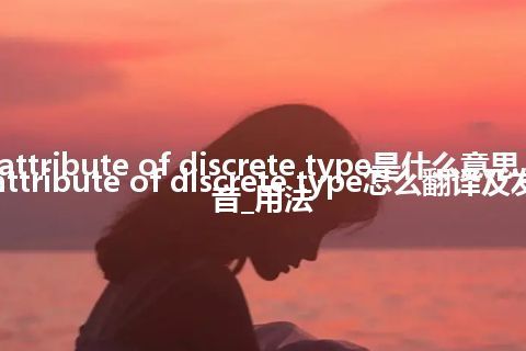 attribute of discrete type是什么意思_attribute of discrete type怎么翻译及发音_用法