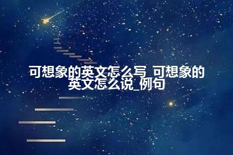 可想象的英文怎么写_可想象的英文怎么说_例句