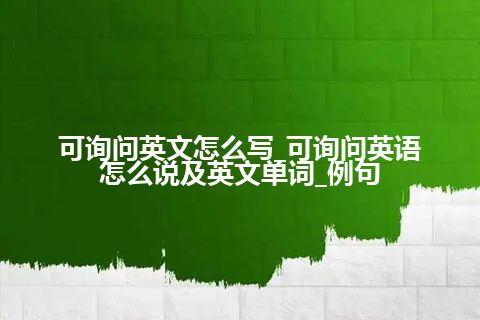 可询问英文怎么写_可询问英语怎么说及英文单词_例句