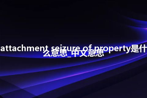 attachment seizure of property是什么意思_中文意思