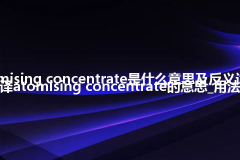 atomising concentrate是什么意思及反义词_翻译atomising concentrate的意思_用法